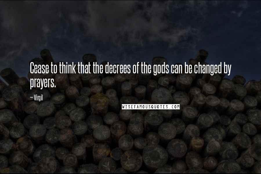 Virgil Quotes: Cease to think that the decrees of the gods can be changed by prayers.