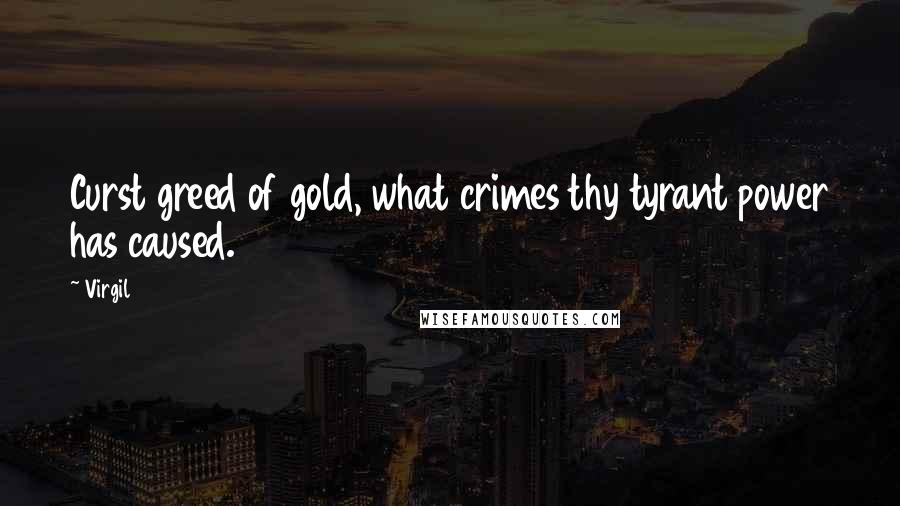 Virgil Quotes: Curst greed of gold, what crimes thy tyrant power has caused.