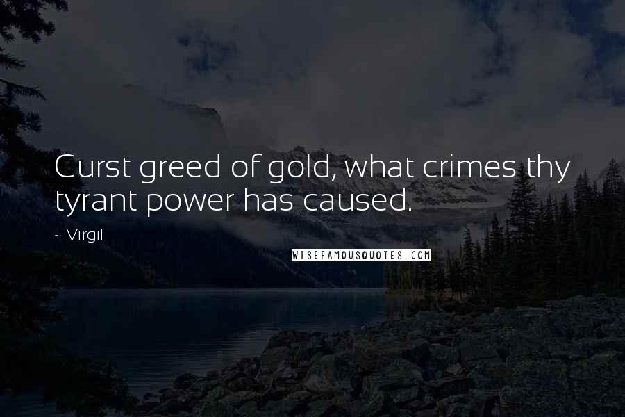 Virgil Quotes: Curst greed of gold, what crimes thy tyrant power has caused.