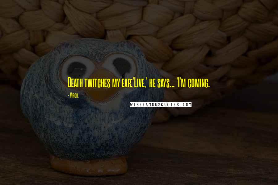 Virgil Quotes: Death twitches my ear;'Live,' he says... 'I'm coming.