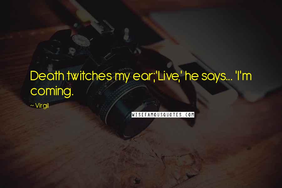 Virgil Quotes: Death twitches my ear;'Live,' he says... 'I'm coming.