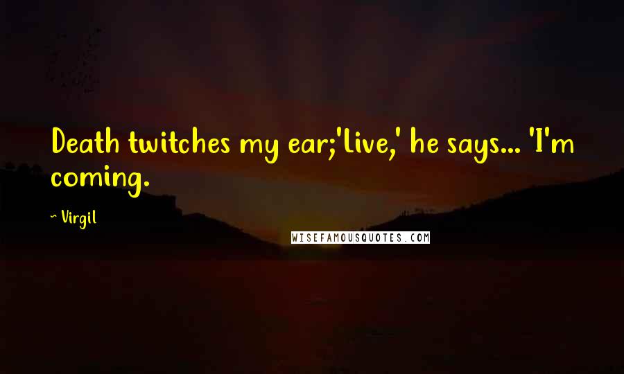 Virgil Quotes: Death twitches my ear;'Live,' he says... 'I'm coming.