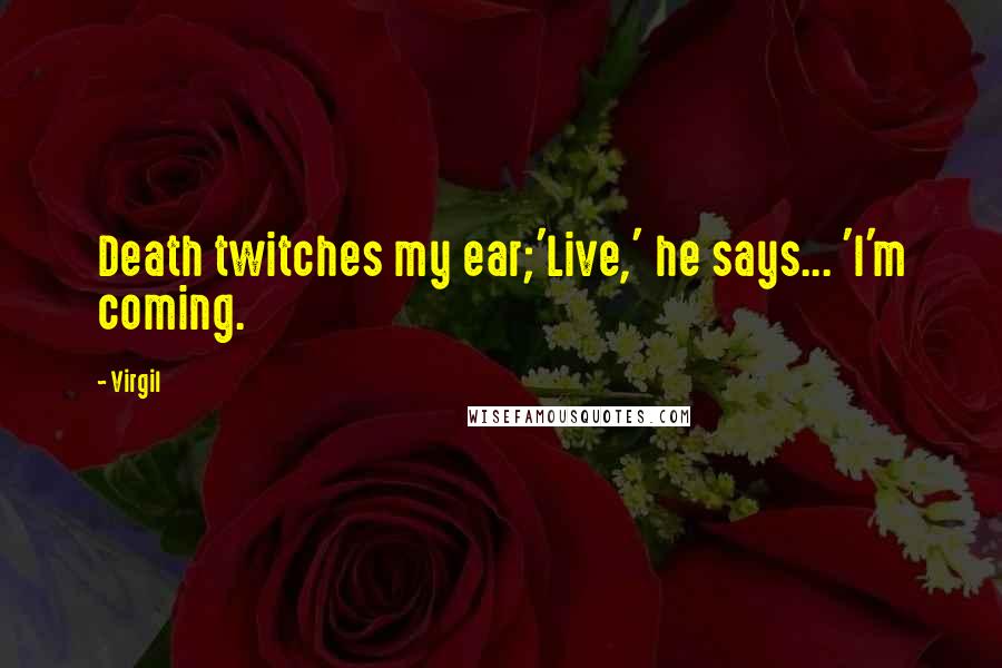 Virgil Quotes: Death twitches my ear;'Live,' he says... 'I'm coming.