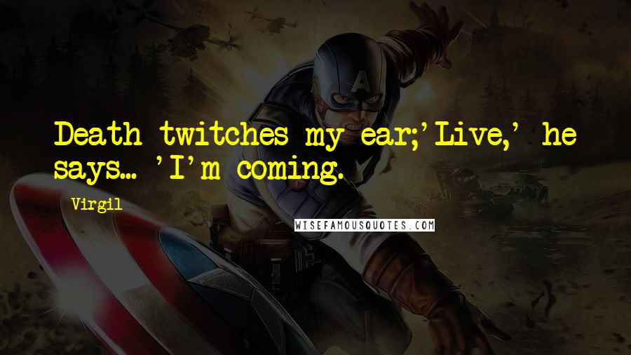 Virgil Quotes: Death twitches my ear;'Live,' he says... 'I'm coming.