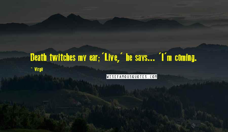Virgil Quotes: Death twitches my ear;'Live,' he says... 'I'm coming.
