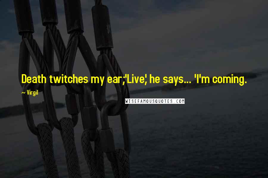 Virgil Quotes: Death twitches my ear;'Live,' he says... 'I'm coming.