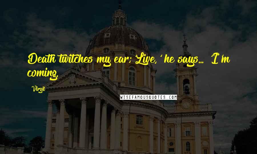 Virgil Quotes: Death twitches my ear;'Live,' he says... 'I'm coming.
