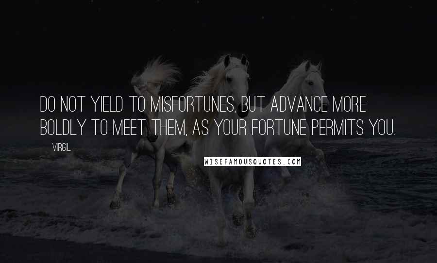 Virgil Quotes: Do not yield to misfortunes, but advance more boldly to meet them, as your fortune permits you.
