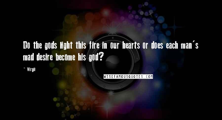 Virgil Quotes: Do the gods light this fire in our hearts or does each man's mad desire become his god?