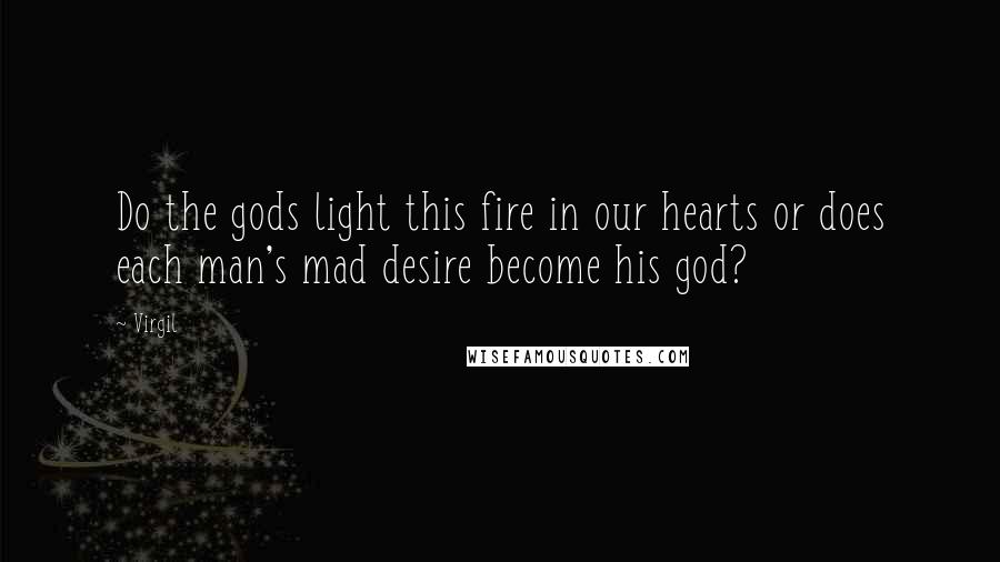 Virgil Quotes: Do the gods light this fire in our hearts or does each man's mad desire become his god?