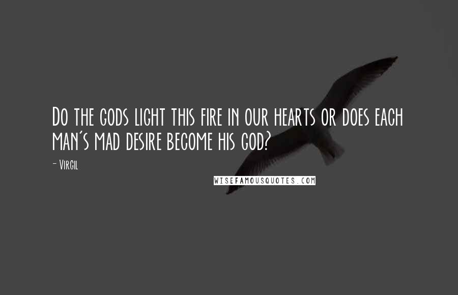 Virgil Quotes: Do the gods light this fire in our hearts or does each man's mad desire become his god?