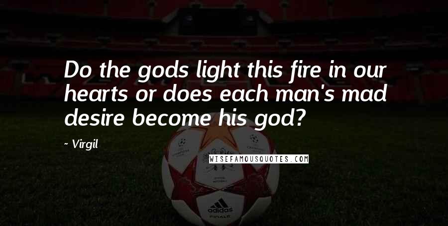 Virgil Quotes: Do the gods light this fire in our hearts or does each man's mad desire become his god?