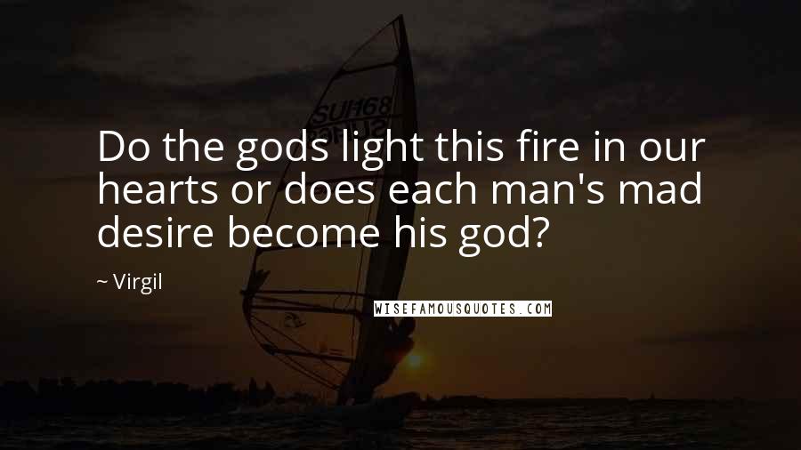 Virgil Quotes: Do the gods light this fire in our hearts or does each man's mad desire become his god?