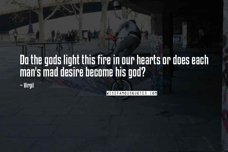 Virgil Quotes: Do the gods light this fire in our hearts or does each man's mad desire become his god?