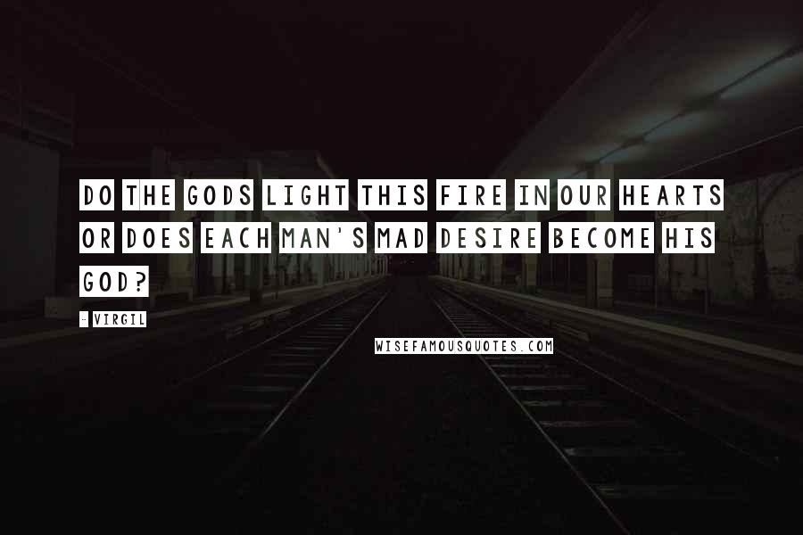 Virgil Quotes: Do the gods light this fire in our hearts or does each man's mad desire become his god?