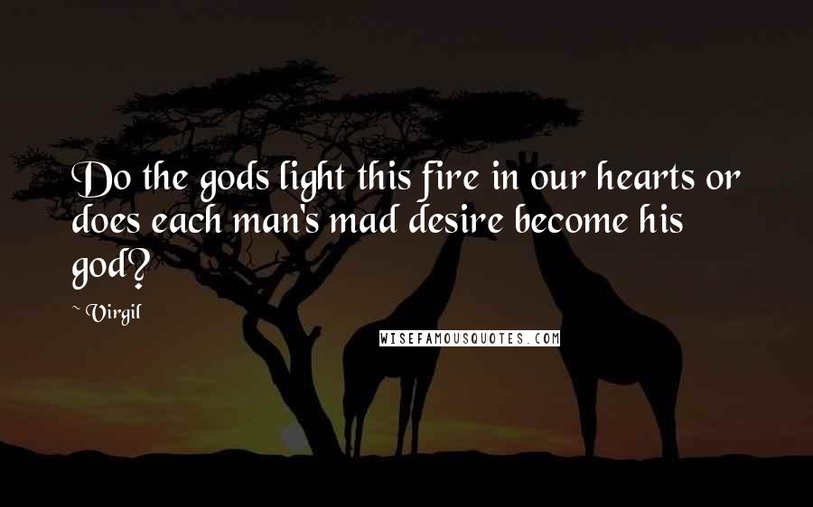 Virgil Quotes: Do the gods light this fire in our hearts or does each man's mad desire become his god?