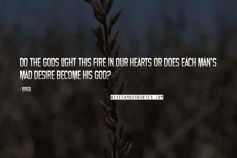 Virgil Quotes: Do the gods light this fire in our hearts or does each man's mad desire become his god?