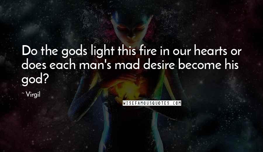 Virgil Quotes: Do the gods light this fire in our hearts or does each man's mad desire become his god?