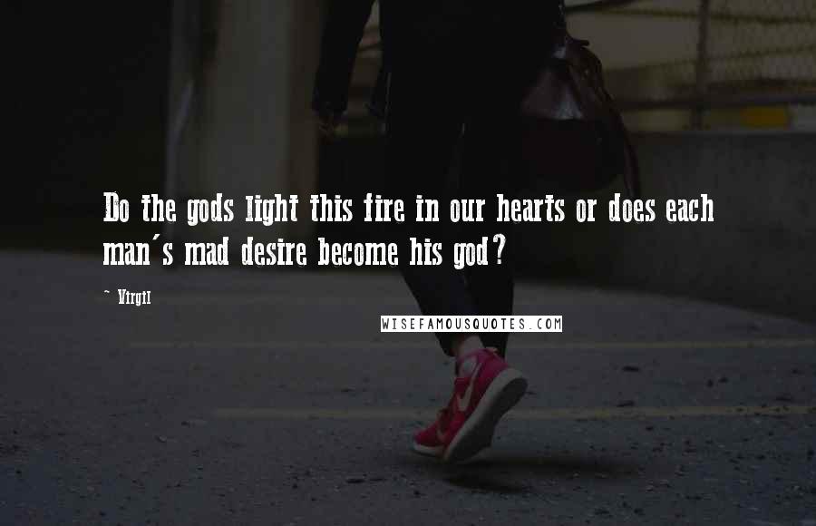 Virgil Quotes: Do the gods light this fire in our hearts or does each man's mad desire become his god?