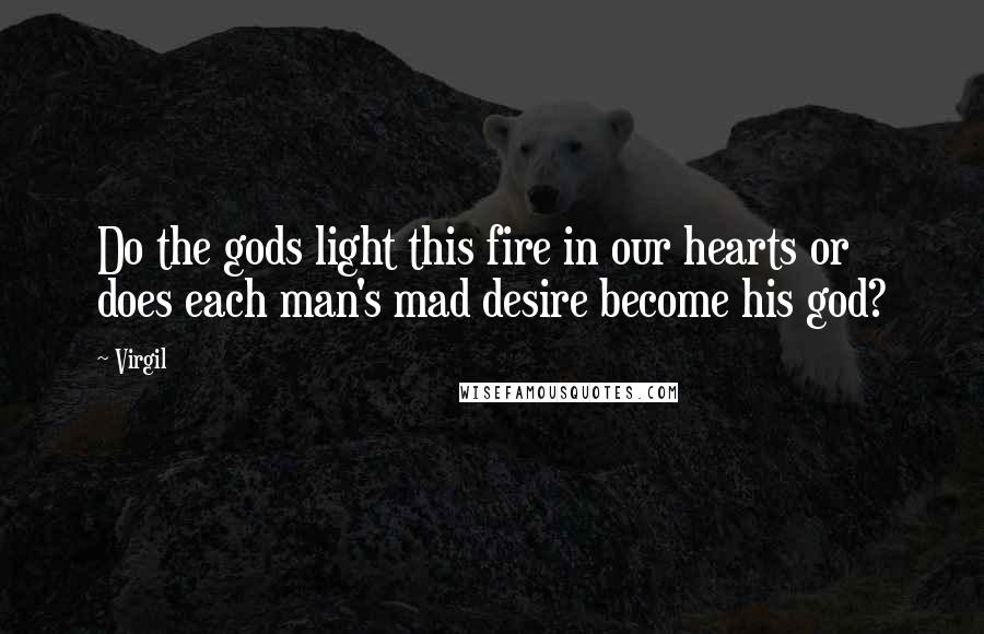 Virgil Quotes: Do the gods light this fire in our hearts or does each man's mad desire become his god?