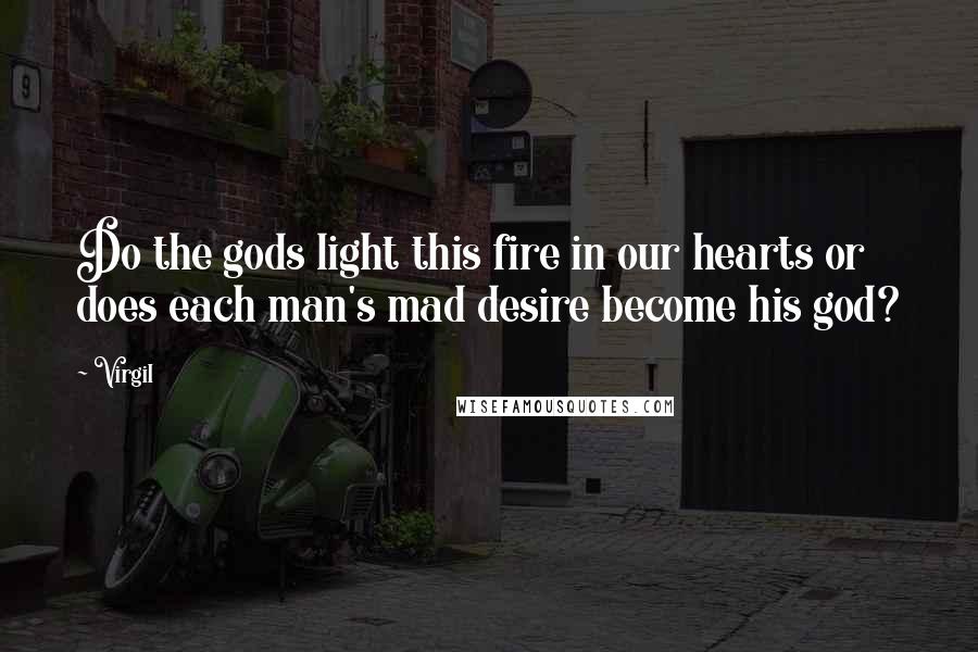 Virgil Quotes: Do the gods light this fire in our hearts or does each man's mad desire become his god?