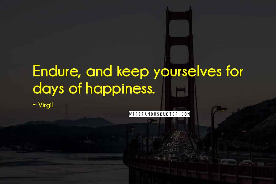 Virgil Quotes: Endure, and keep yourselves for days of happiness.