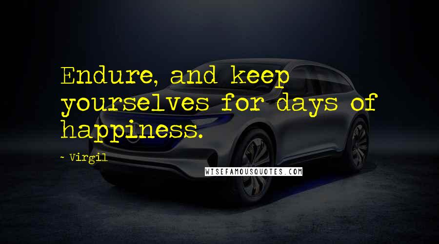 Virgil Quotes: Endure, and keep yourselves for days of happiness.