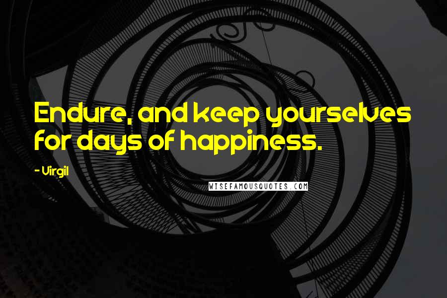 Virgil Quotes: Endure, and keep yourselves for days of happiness.