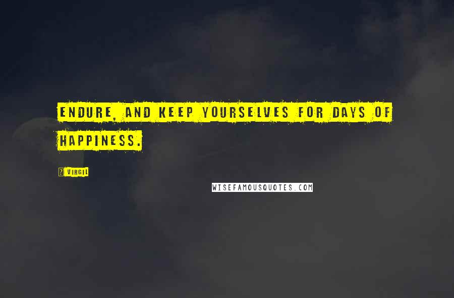 Virgil Quotes: Endure, and keep yourselves for days of happiness.