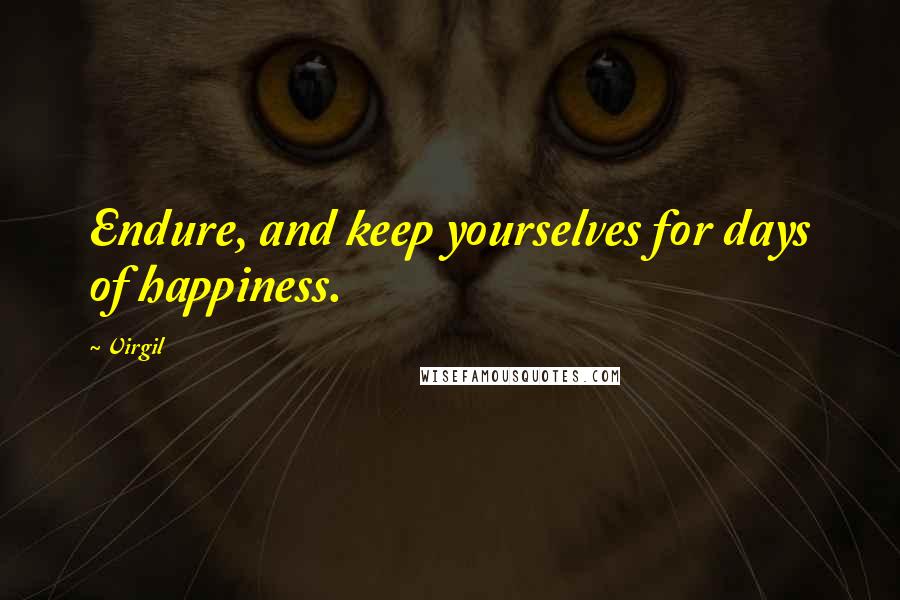 Virgil Quotes: Endure, and keep yourselves for days of happiness.