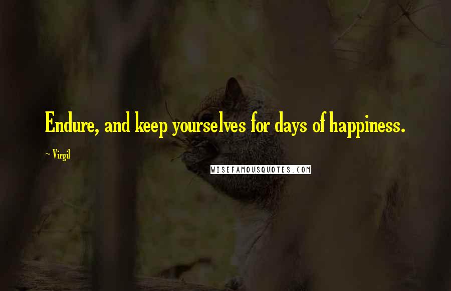 Virgil Quotes: Endure, and keep yourselves for days of happiness.