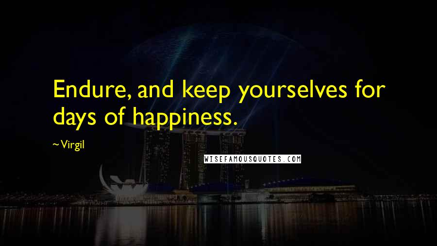 Virgil Quotes: Endure, and keep yourselves for days of happiness.