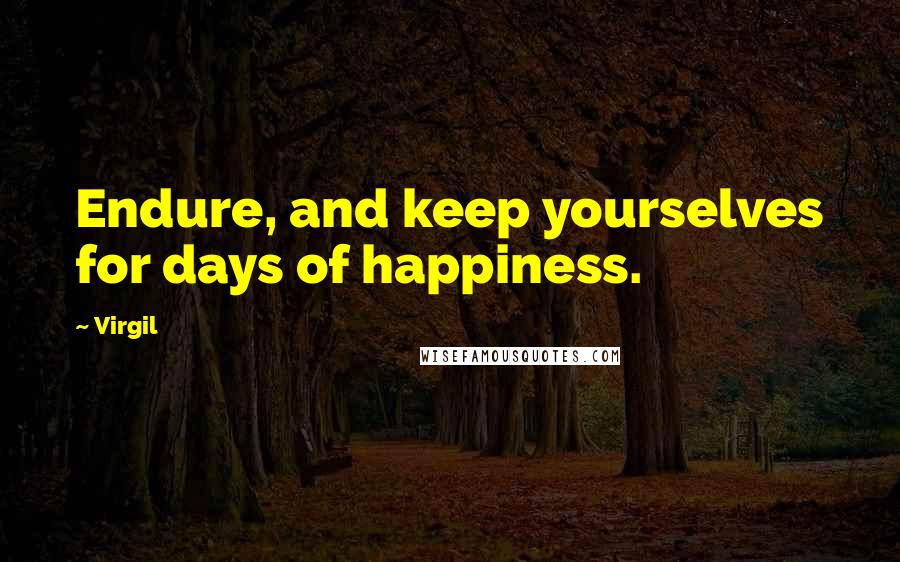 Virgil Quotes: Endure, and keep yourselves for days of happiness.