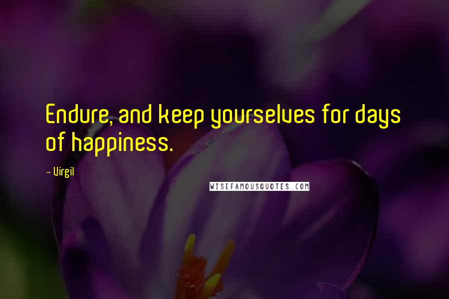 Virgil Quotes: Endure, and keep yourselves for days of happiness.