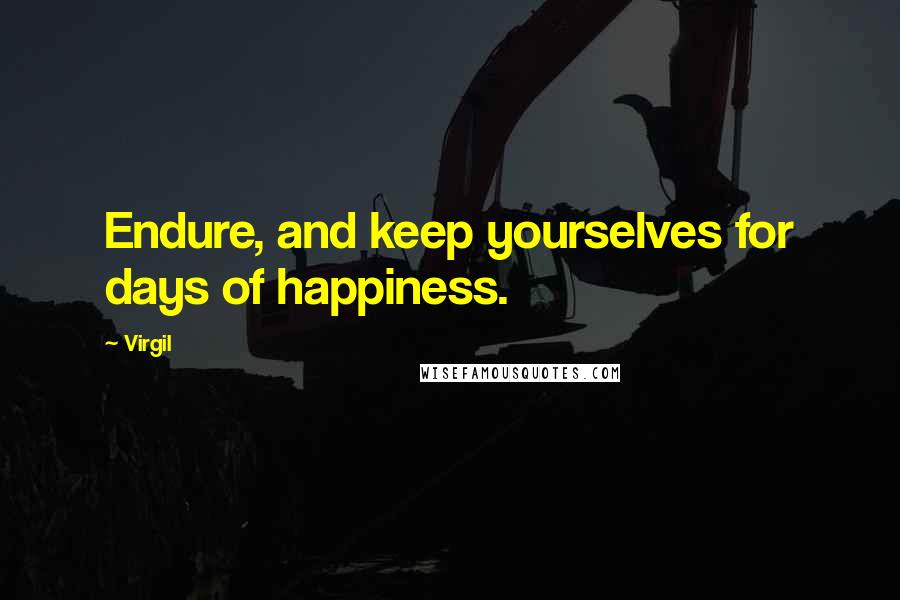 Virgil Quotes: Endure, and keep yourselves for days of happiness.