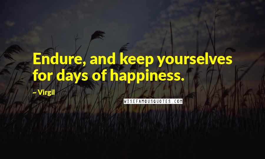 Virgil Quotes: Endure, and keep yourselves for days of happiness.