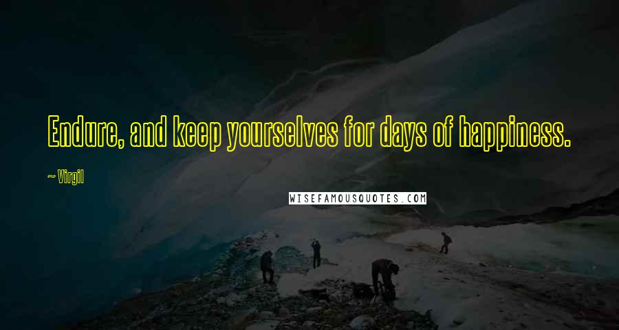 Virgil Quotes: Endure, and keep yourselves for days of happiness.