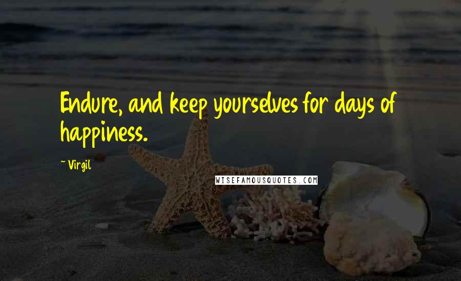 Virgil Quotes: Endure, and keep yourselves for days of happiness.
