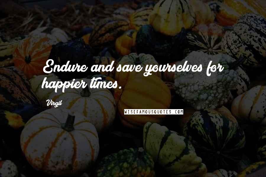 Virgil Quotes: Endure and save yourselves for happier times.