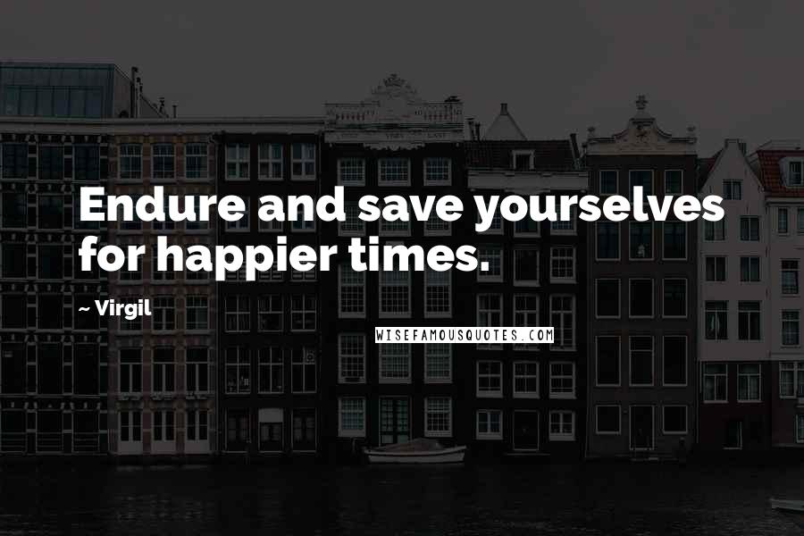 Virgil Quotes: Endure and save yourselves for happier times.