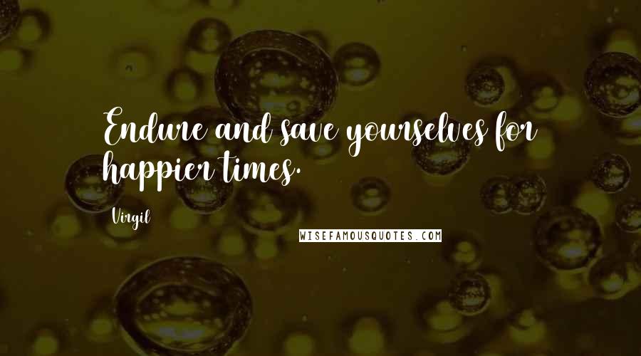 Virgil Quotes: Endure and save yourselves for happier times.