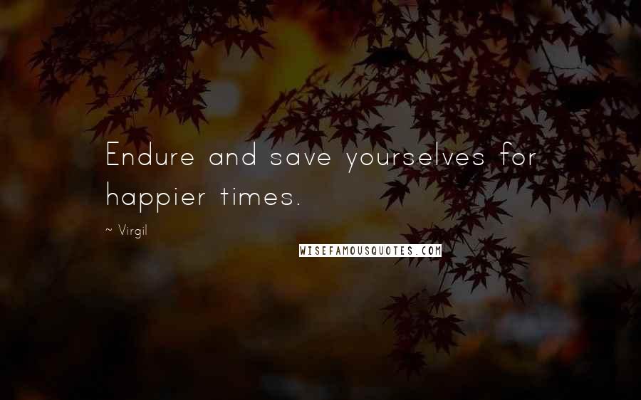 Virgil Quotes: Endure and save yourselves for happier times.