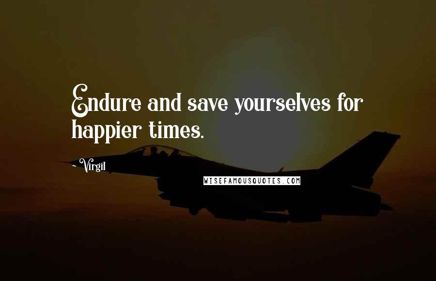 Virgil Quotes: Endure and save yourselves for happier times.