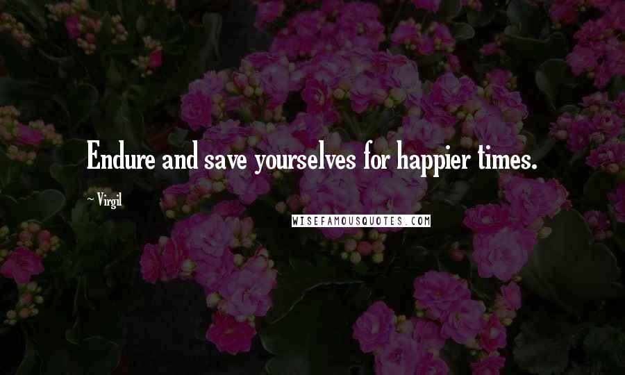 Virgil Quotes: Endure and save yourselves for happier times.