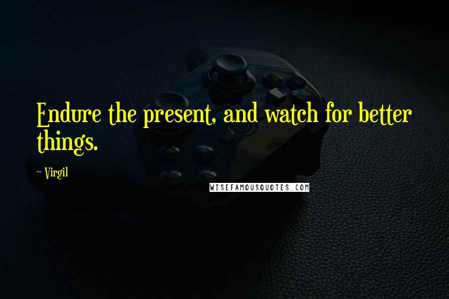 Virgil Quotes: Endure the present, and watch for better things.