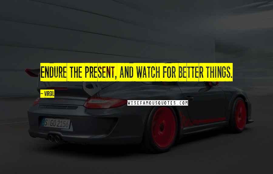 Virgil Quotes: Endure the present, and watch for better things.