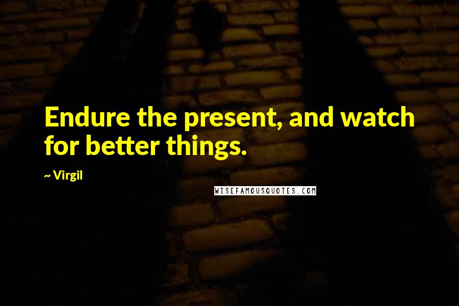 Virgil Quotes: Endure the present, and watch for better things.