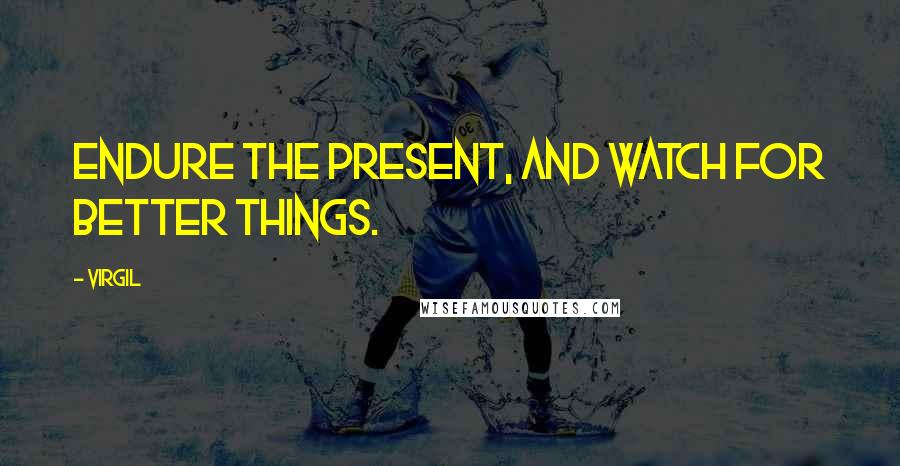Virgil Quotes: Endure the present, and watch for better things.