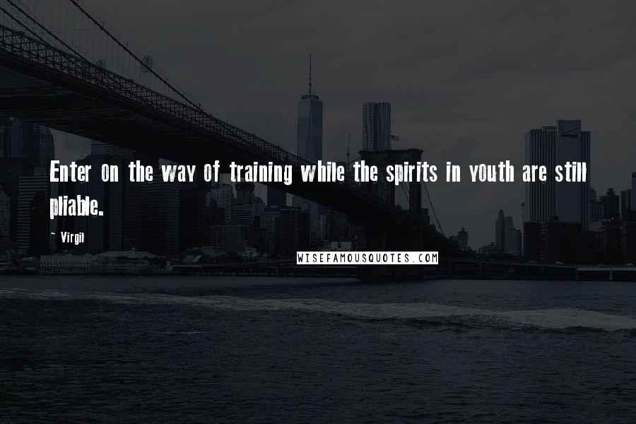 Virgil Quotes: Enter on the way of training while the spirits in youth are still pliable.