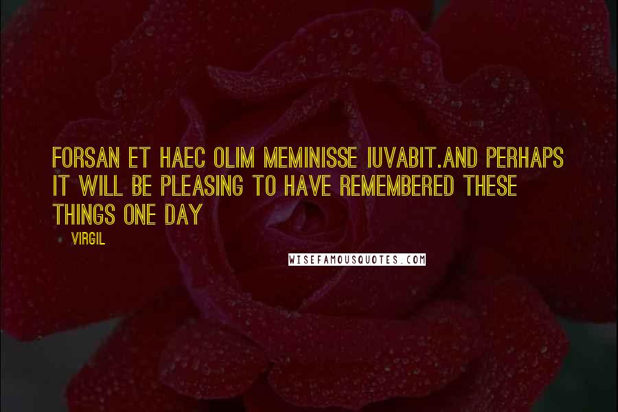 Virgil Quotes: Forsan et haec olim meminisse iuvabit.and perhaps it will be pleasing to have remembered these things one day
